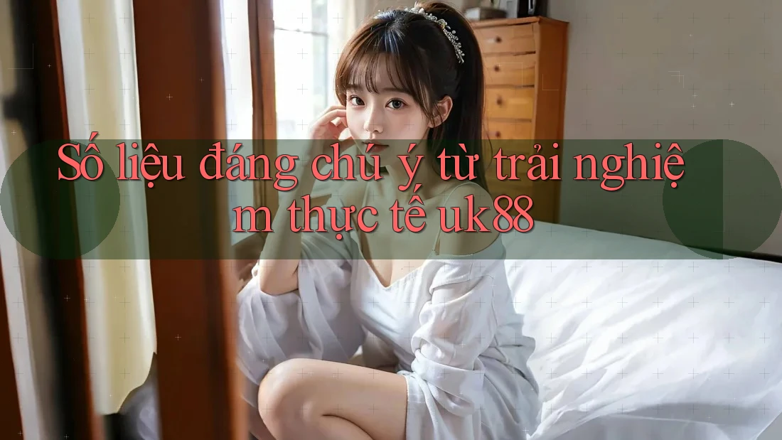 Số liệu đáng chú ý từ trải nghiệm thực tế uk88 Số liệu đáng chú ý từ trải nghiệm thực tế uk88