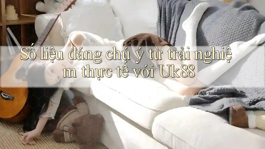 Số liệu đáng chú ý từ trải nghiệm thực tế với Uk88 Số liệu đáng chú ý từ trải nghiệm thực tế với Uk88