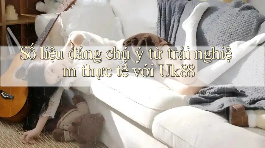Số liệu đáng chú ý từ trải nghiệm thực tế với Uk88 Số liệu đáng chú ý từ trải nghiệm thực tế với Uk88
