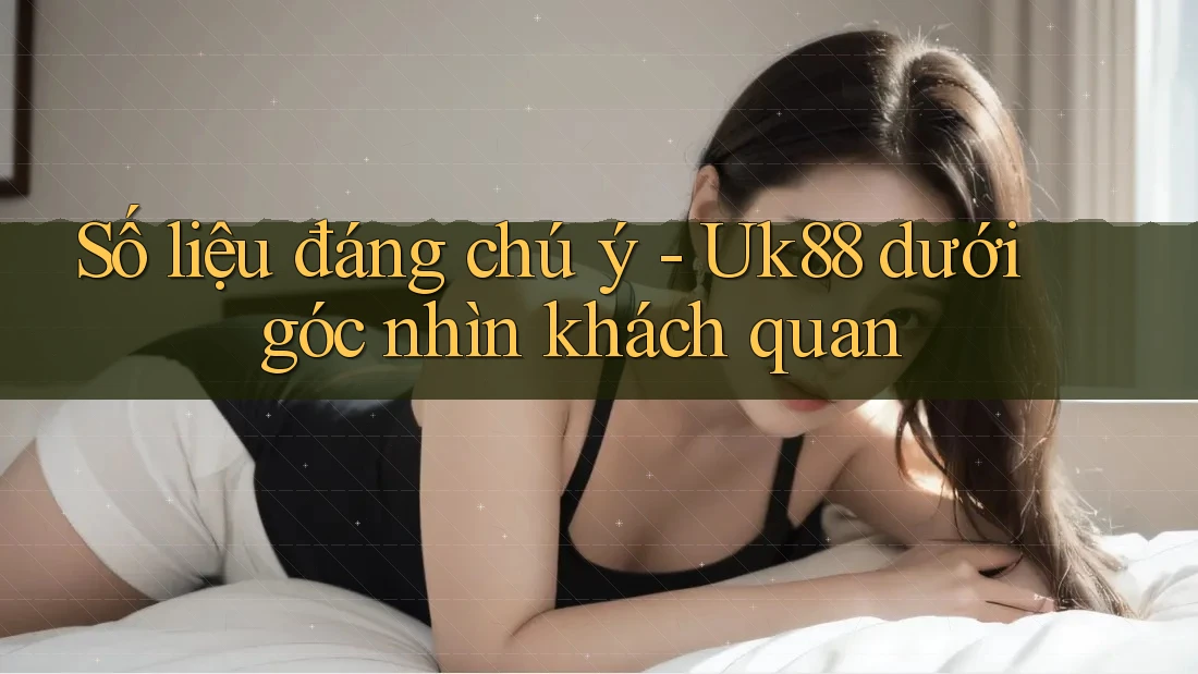 Số liệu đáng chú ý - Uk88 dưới góc nhìn khách quan Số liệu đáng chú ý - Uk88 dưới góc nhìn khách quan