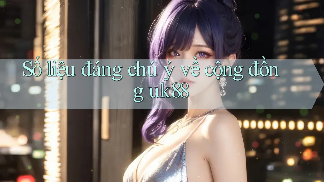 Số liệu đáng chú ý về cộng đồng uk88 Số liệu đáng chú ý về cộng đồng uk88
