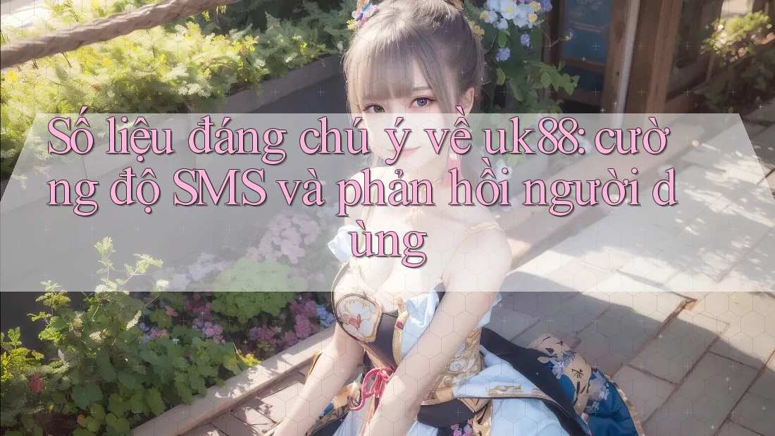 Số liệu đáng chú ý về uk88: cường độ SMS và phản hồi người dùng Số liệu đáng chú ý về uk88: cường độ SMS và phản hồi người dùng