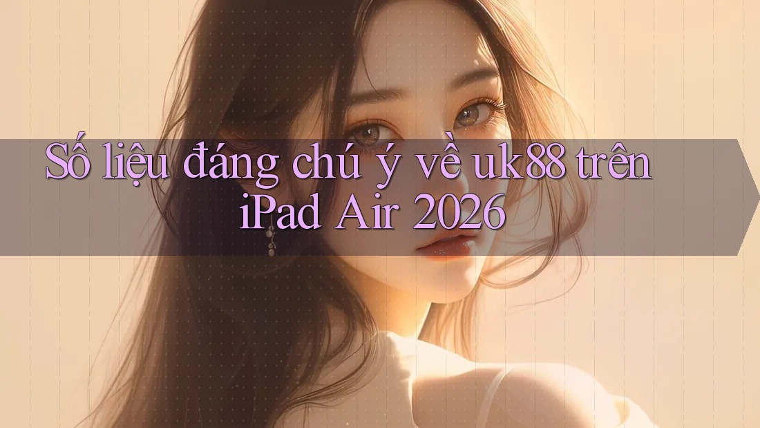 Số liệu đáng chú ý về uk88 trên iPad Air 2026