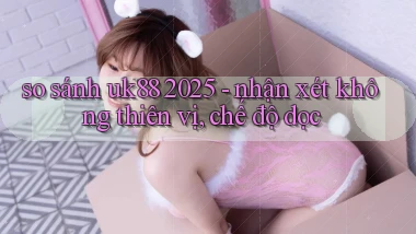 so sánh uk88 2025   nhận xét không thiên vị, chế độ dọc