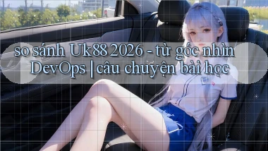 so sánh Uk88 2026   từ góc nhìn DevOps câu chuyện bài học