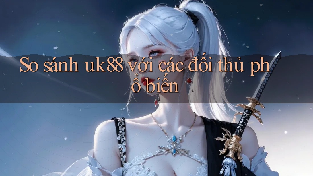 So sánh uk88 với các đối thủ phổ biến So sánh uk88 với các đối thủ phổ biến