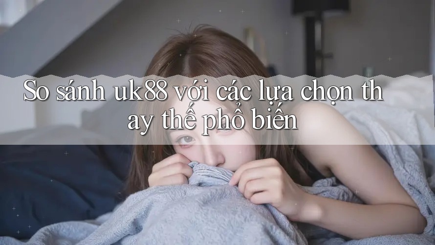 So sánh uk88 với các lựa chọn thay thế phổ biến So sánh uk88 với các lựa chọn thay thế phổ biến