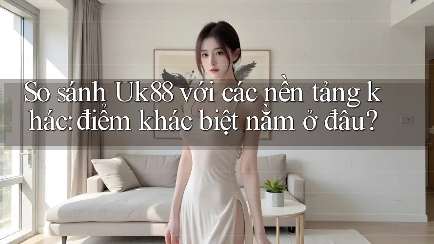 So sánh Uk88 với các nền tảng khác: điểm khác biệt nằm ở đâu? So sánh Uk88 với các nền tảng khác: điểm khác biệt nằm ở đâu?