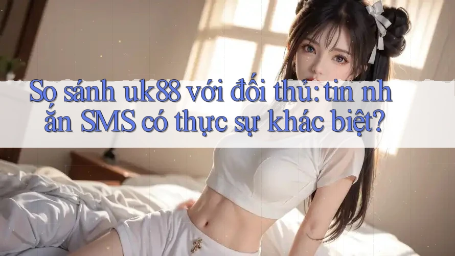 So sánh uk88 với đối thủ: tin nhắn SMS có thực sự khác biệt? So sánh uk88 với đối thủ: tin nhắn SMS có thực sự khác biệt?