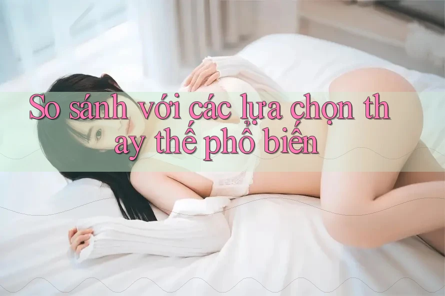 So sánh với các lựa chọn thay thế phổ biến So sánh với các lựa chọn thay thế phổ biến