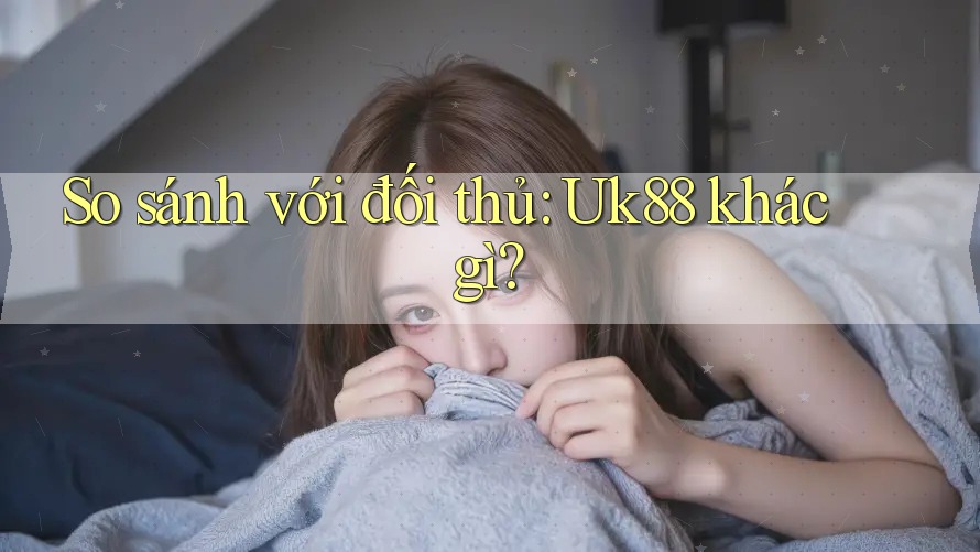 So sánh với đối thủ: Uk88 khác gì?