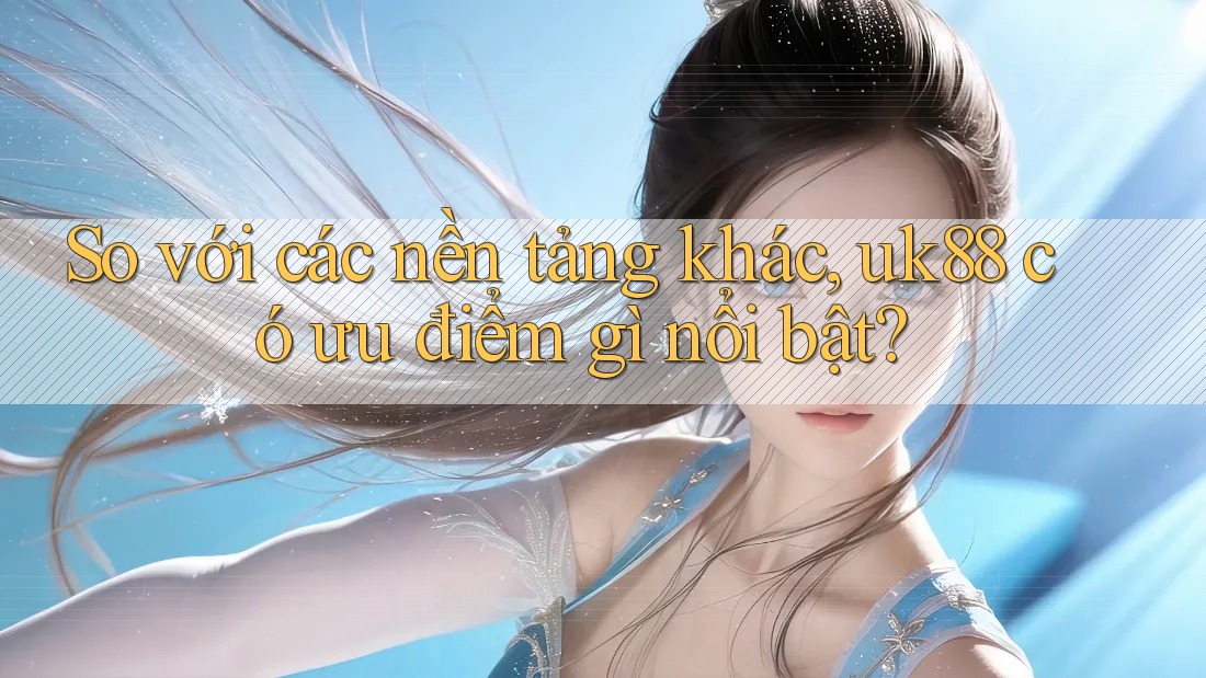 So với các nền tảng khác, uk88 có ưu điểm gì nổi bật? So với các nền tảng khác, uk88 có ưu điểm gì nổi bật?