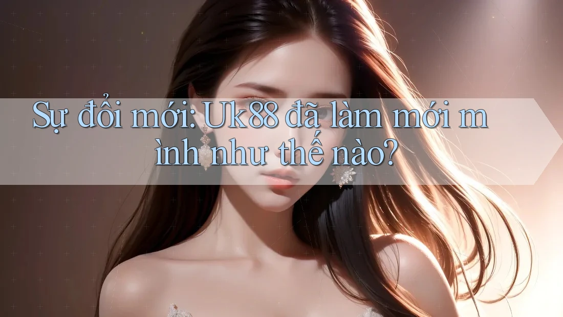 Sự đổi mới: Uk88 đã làm mới mình như thế nào? Sự đổi mới: Uk88 đã làm mới mình như thế nào?