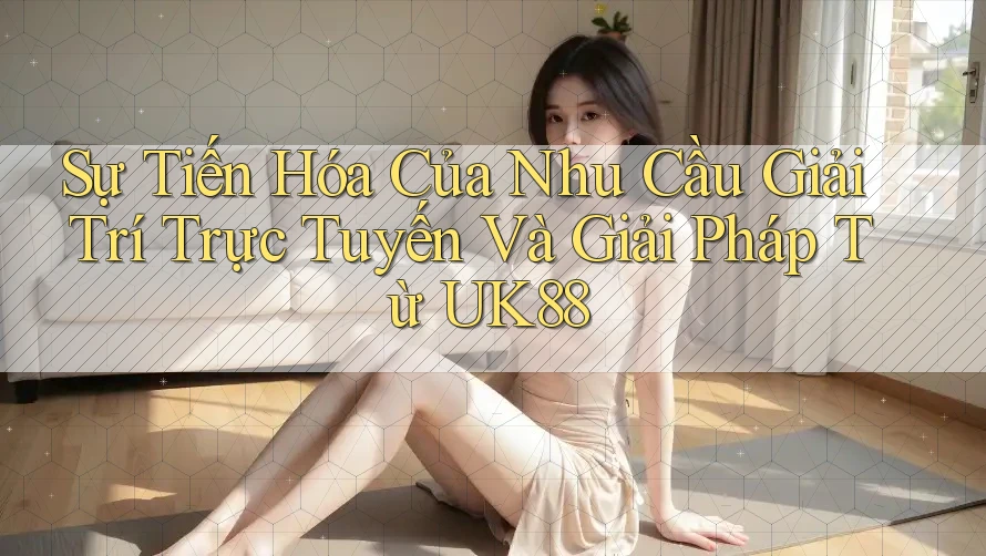 Sự Tiến Hóa Của Nhu Cầu Giải Trí Trực Tuyến Và Giải Pháp Từ UK88