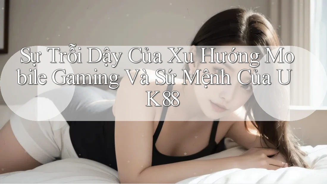 Sự Trỗi Dậy Của Xu Hướng Mobile Gaming Và Sứ Mệnh Của UK88