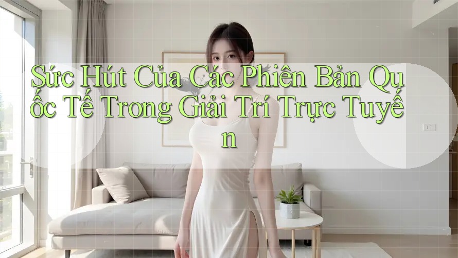 Sức Hút Của Các Phiên Bản Quốc Tế Trong Giải Trí Trực Tuyến Sức Hút Của Các Phiên Bản Quốc Tế Trong Giải Trí Trực Tuyến