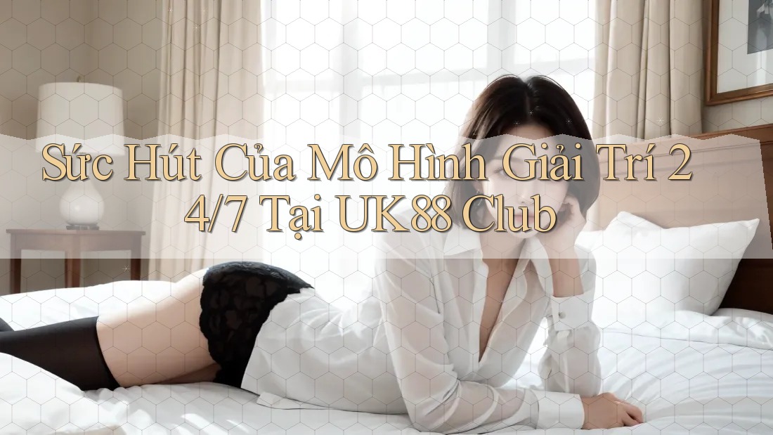 Sức Hút Của Mô Hình Giải Trí 24/7 Tại UK88 Club