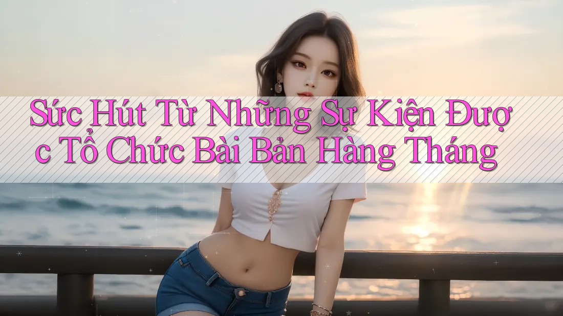 Sức Hút Từ Những Sự Kiện Được Tổ Chức Bài Bản Hàng Tháng Sức Hút Từ Những Sự Kiện Được Tổ Chức Bài Bản Hàng Tháng