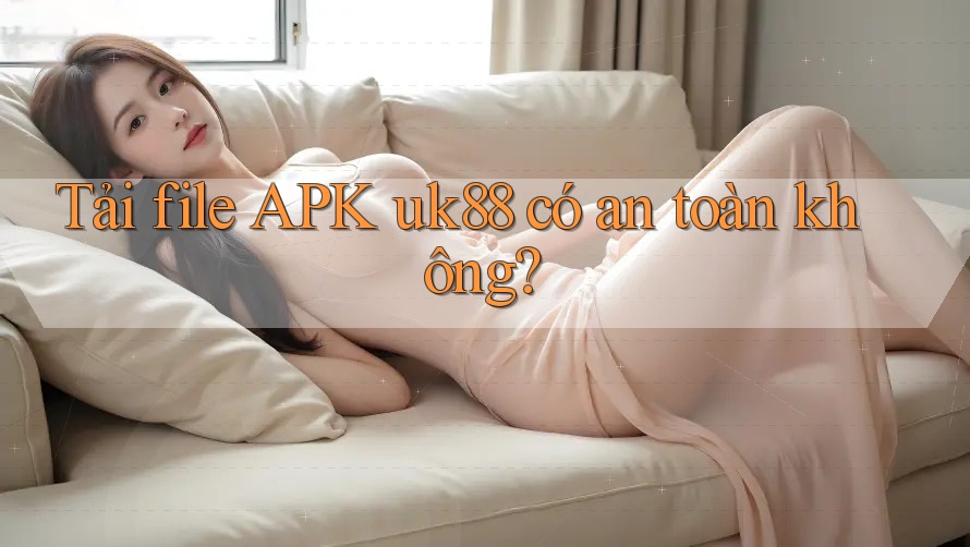 Tải file APK uk88 có an toàn không? Tải file APK uk88 có an toàn không?