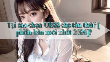 Tại sao chọn Uk88 cho tân thủ [phiên bản mới nhất 2026]
