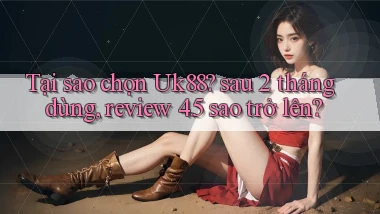 Tại sao chọn Uk88 sau 2 tháng dùng, review 4.5 sao trở lên
