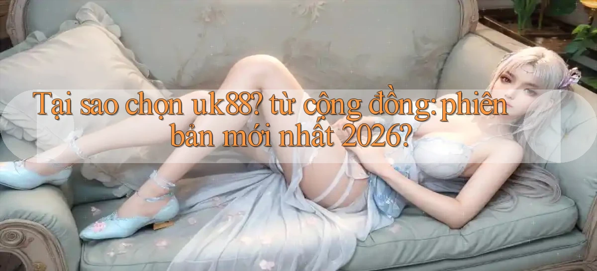 Tại sao chọn uk88 từ cộng đồng phiên bản mới nhất 2026