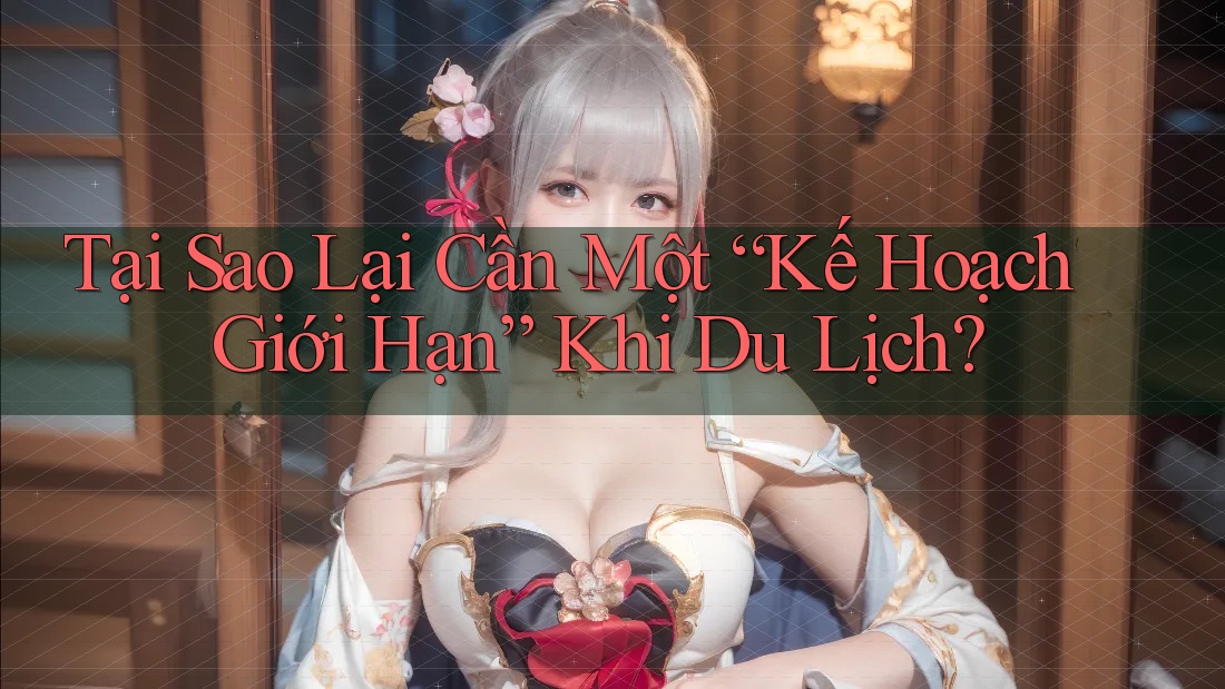 Tại Sao Lại Cần Một “Kế Hoạch Giới Hạn” Khi Du Lịch? Tại Sao Lại Cần Một “Kế Hoạch Giới Hạn” Khi Du Lịch?