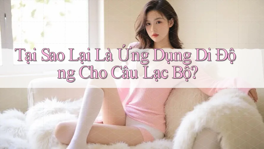 Tại Sao Lại Là Ứng Dụng Di Động Cho Câu Lạc Bộ?