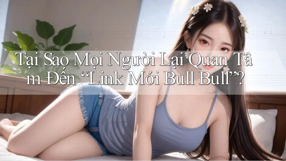 Tại Sao Mọi Người Lại Quan Tâm Đến “Link Mới Bull Bull”? Tại Sao Mọi Người Lại Quan Tâm Đến “Link Mới Bull Bull”?