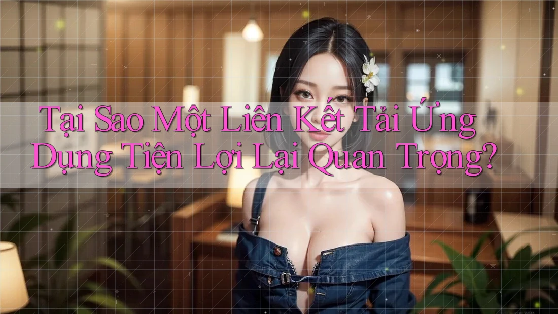 Tại Sao Một Liên Kết Tải Ứng Dụng Tiện Lợi Lại Quan Trọng? Tại Sao Một Liên Kết Tải Ứng Dụng Tiện Lợi Lại Quan Trọng?