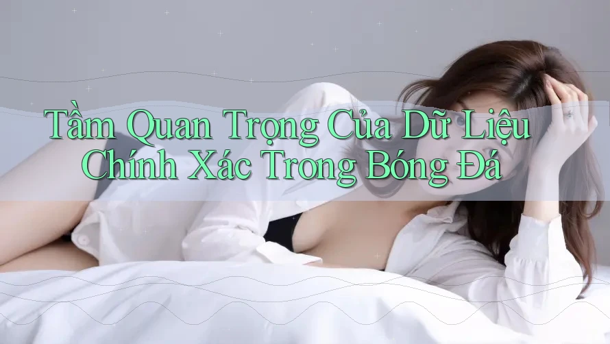 Tầm Quan Trọng Của Dữ Liệu Chính Xác Trong Bóng Đá Tầm Quan Trọng Của Dữ Liệu Chính Xác Trong Bóng Đá
