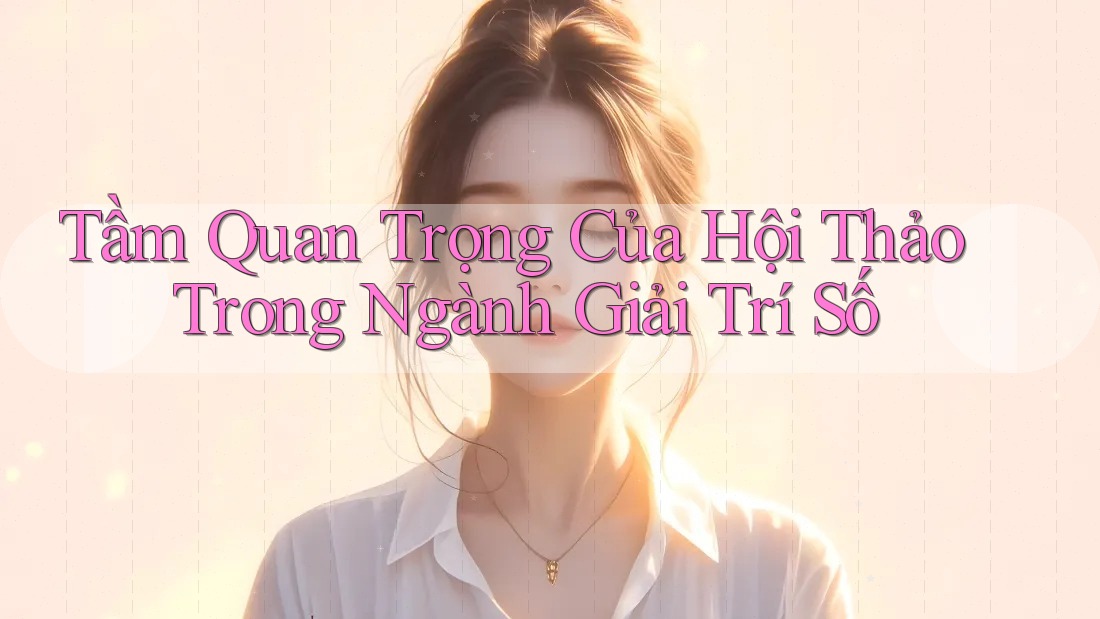 Tầm Quan Trọng Của Hội Thảo Trong Ngành Giải Trí Số