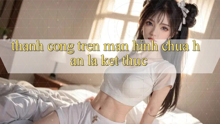 “Thành công” trên màn hình chưa hẳn là kết thúc