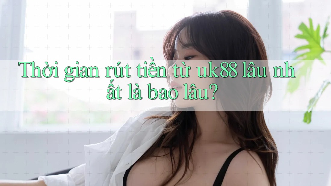 Thời gian rút tiền từ uk88 lâu nhất là bao lâu? Thời gian rút tiền từ uk88 lâu nhất là bao lâu?