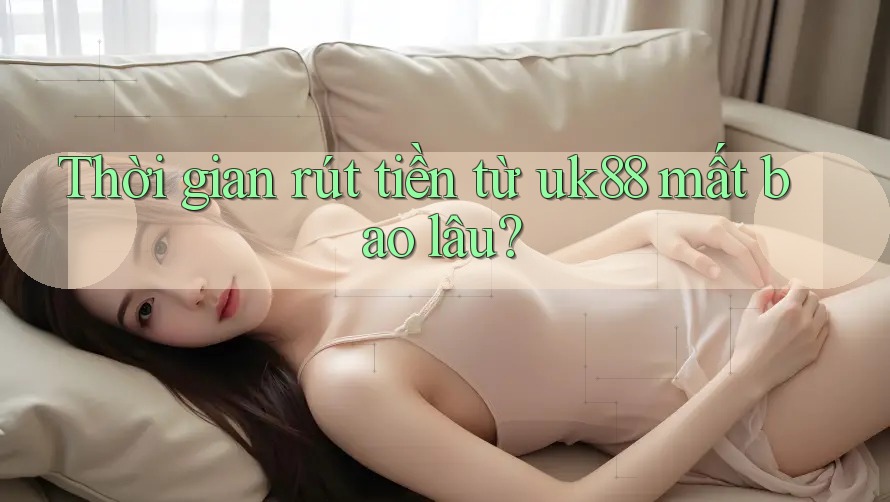 Thời gian rút tiền từ uk88 mất bao lâu? Thời gian rút tiền từ uk88 mất bao lâu?