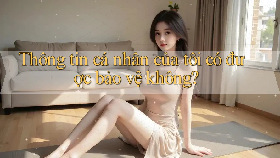 Thông tin cá nhân của tôi có được bảo vệ không? Thông tin cá nhân của tôi có được bảo vệ không?
