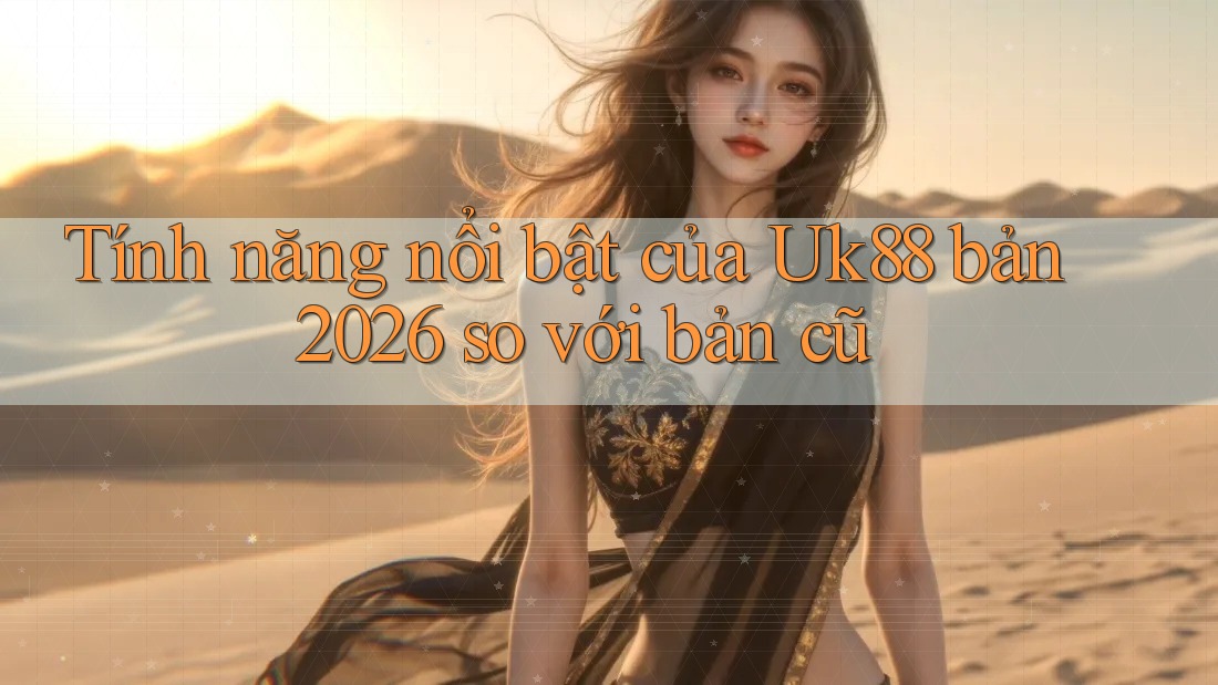 Tính năng nổi bật của Uk88 bản 2026 so với bản cũ