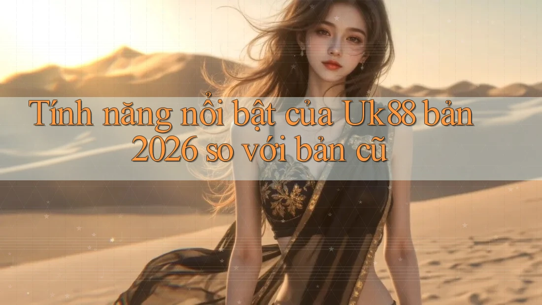 Tính năng nổi bật của Uk88 bản 2026 so với bản cũ Tính năng nổi bật của Uk88 bản 2026 so với bản cũ