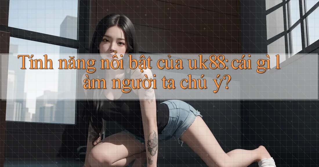 Tính năng nổi bật của uk88: cái gì làm người ta chú ý? Tính năng nổi bật của uk88: cái gì làm người ta chú ý?