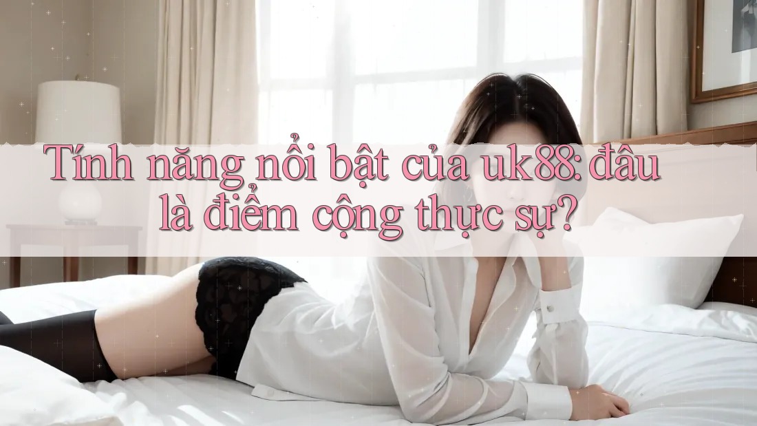 Tính năng nổi bật của uk88: đâu là điểm cộng thực sự?