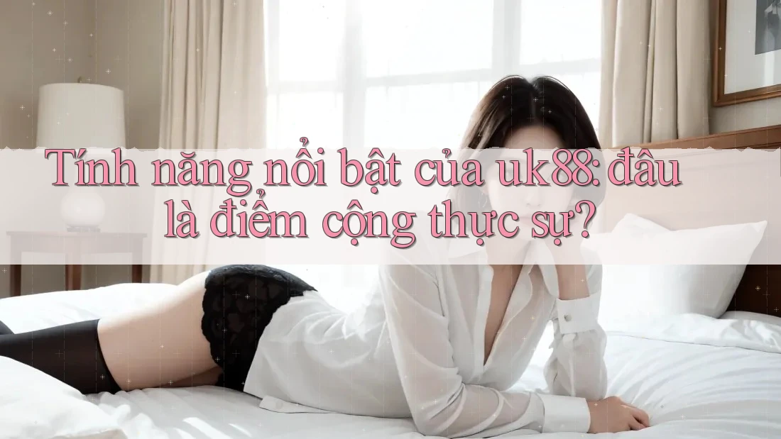 Tính năng nổi bật của uk88: đâu là điểm cộng thực sự?