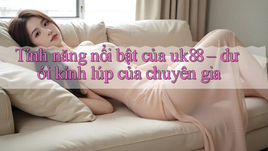 Tính năng nổi bật của uk88 – dưới kính lúp của chuyên gia Tính năng nổi bật của uk88 – dưới kính lúp của chuyên gia