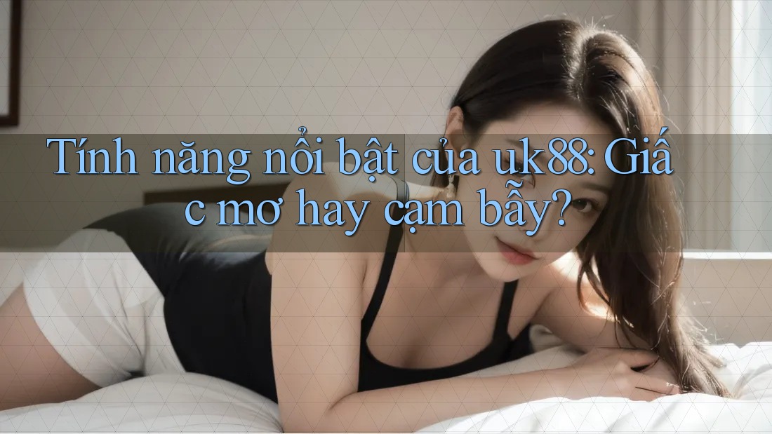 Tính năng nổi bật của uk88: Giấc mơ hay cạm bẫy? Tính năng nổi bật của uk88: Giấc mơ hay cạm bẫy?