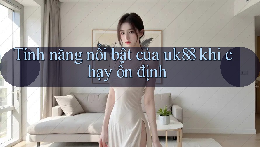 Tính năng nổi bật của uk88 khi chạy ổn định Tính năng nổi bật của uk88 khi chạy ổn định