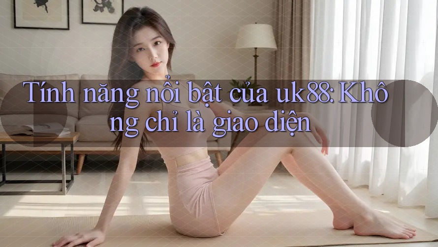 Tính năng nổi bật của uk88: Không chỉ là giao diện Tính năng nổi bật của uk88: Không chỉ là giao diện