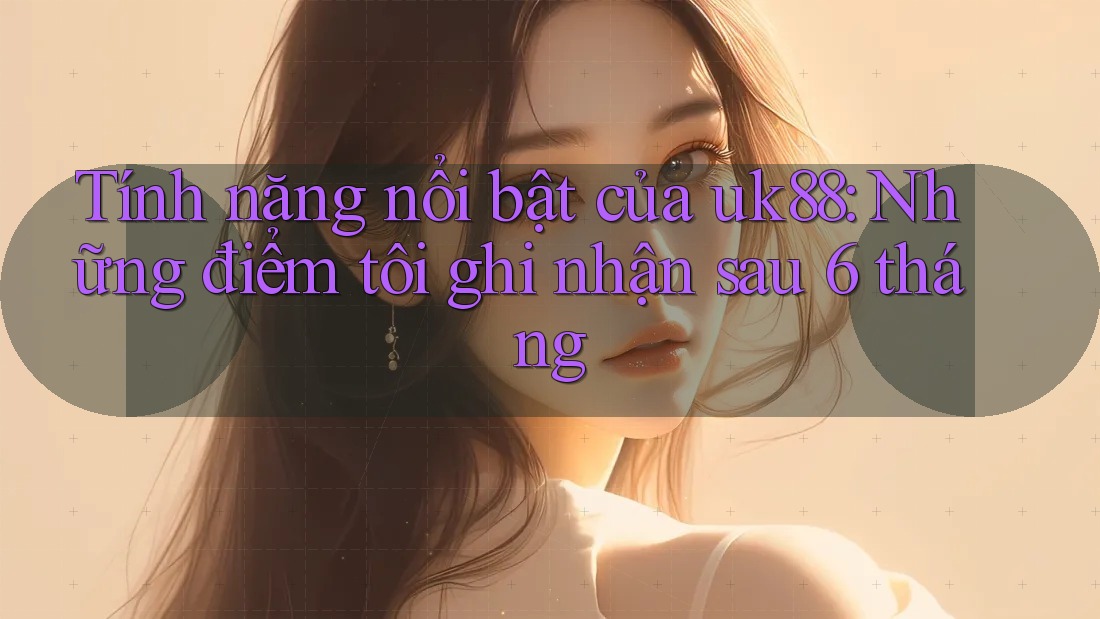 Tính năng nổi bật của uk88: Những điểm tôi ghi nhận sau 6 tháng Tính năng nổi bật của uk88: Những điểm tôi ghi nhận sau 6 tháng
