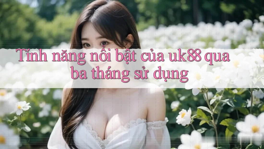 Tính năng nổi bật của uk88 qua ba tháng sử dụng Tính năng nổi bật của uk88 qua ba tháng sử dụng