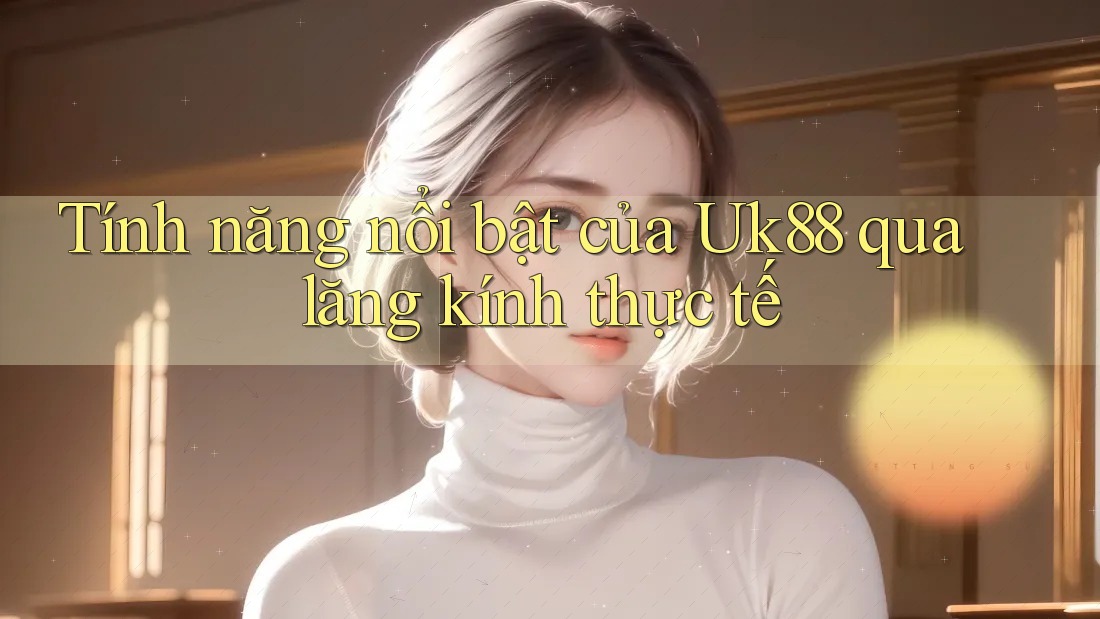 Tính năng nổi bật của Uk88 qua lăng kính thực tế