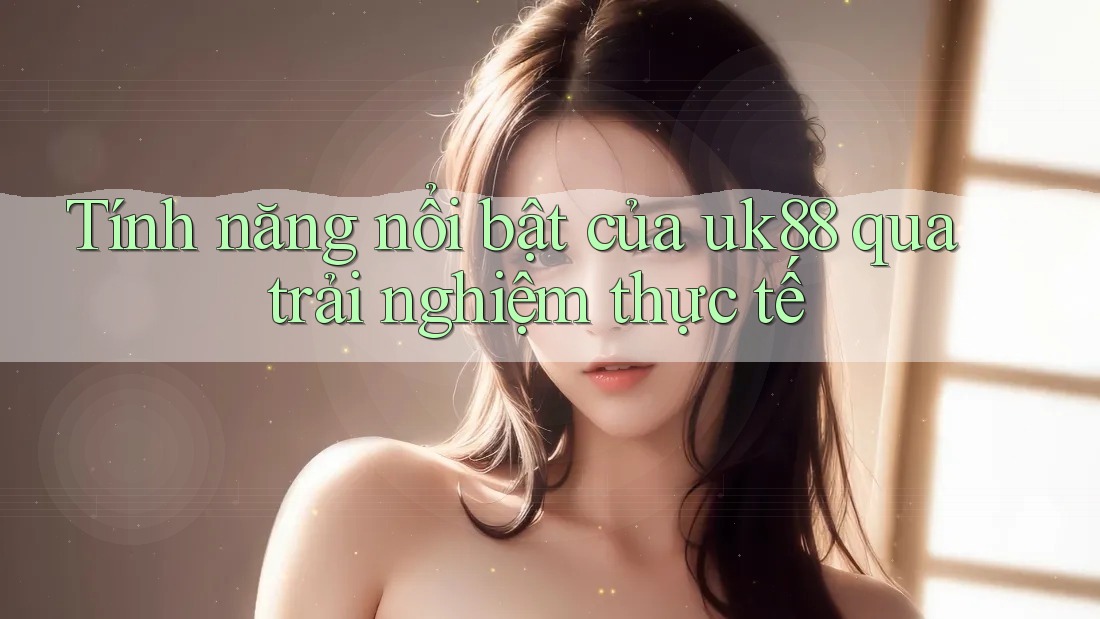 Tính năng nổi bật của uk88 qua trải nghiệm thực tế Tính năng nổi bật của uk88 qua trải nghiệm thực tế