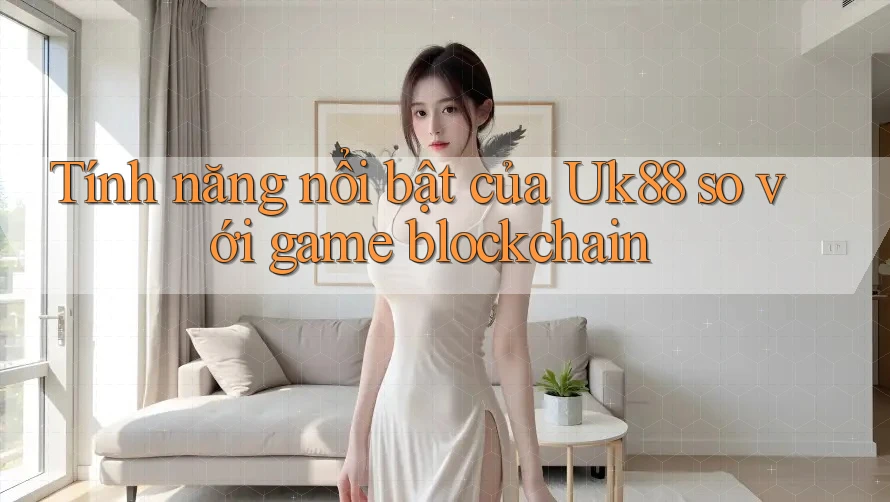 Tính năng nổi bật của Uk88 so với game blockchain Tính năng nổi bật của Uk88 so với game blockchain